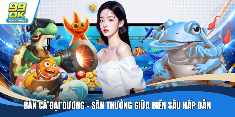 Bắn Cá Đại Dương - Săn Thưởng Giữa Biển Sâu Hấp Dẫn