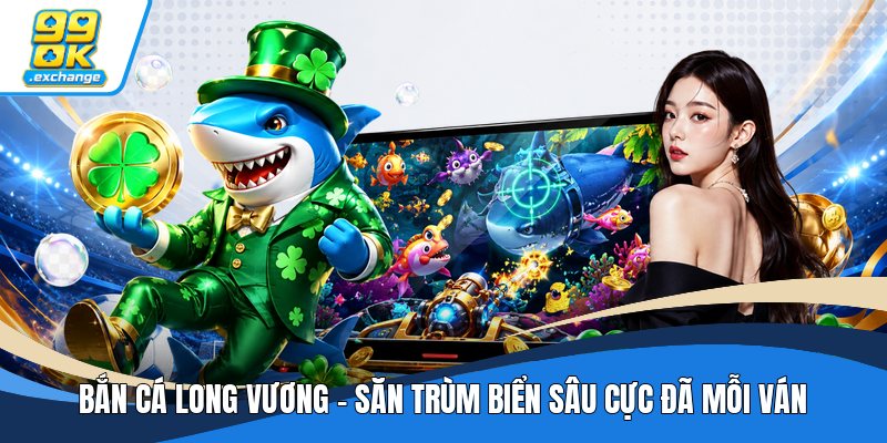 Bắn Cá Long Vương - Săn Trùm Biển Sâu Cực Đã Mỗi Ván