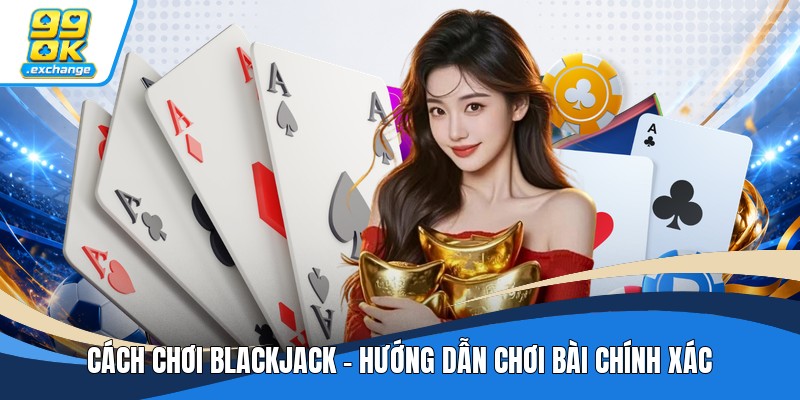 Cách Chơi Blackjack - Hướng Dẫn Chơi Bài Chính Xác