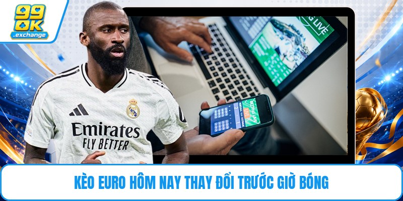 Kèo euro hôm nay thay đổi trước giờ bóng