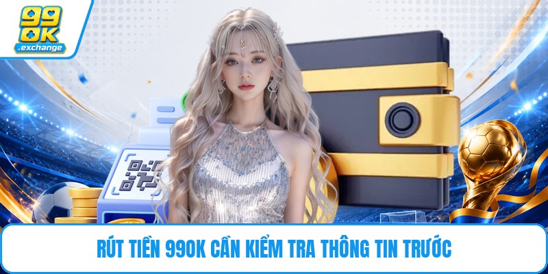 Rút tiền 99OK cần kiểm tra thông tin trước
