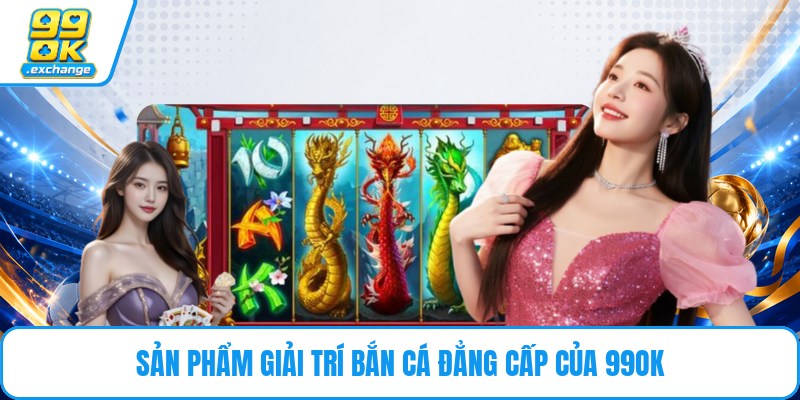 Sản phẩm giải trí bắn cá đẳng cấp của 99ok